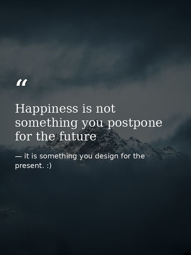 Happiness is not something you postpone for the future — it is something you design for the present. :)