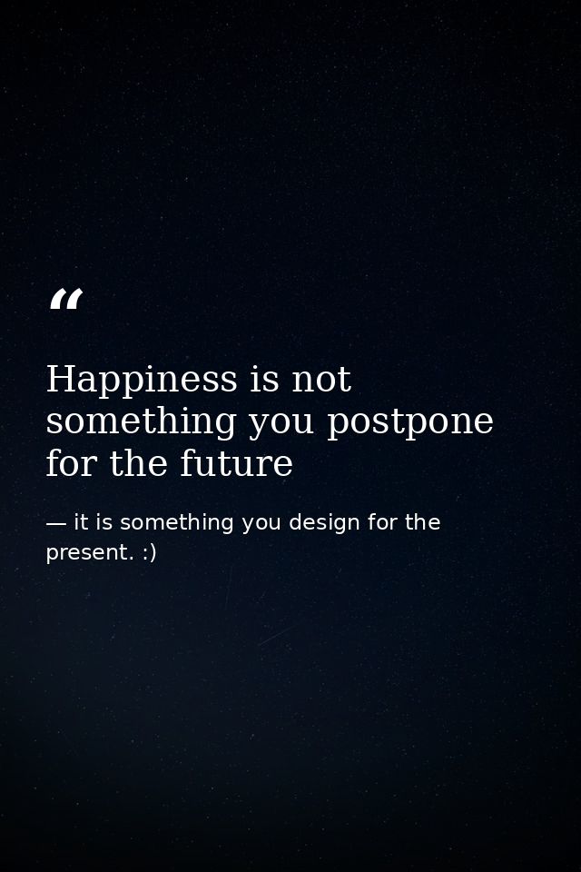 Happiness is not something you postpone for the future — it is something you design for the present. :)