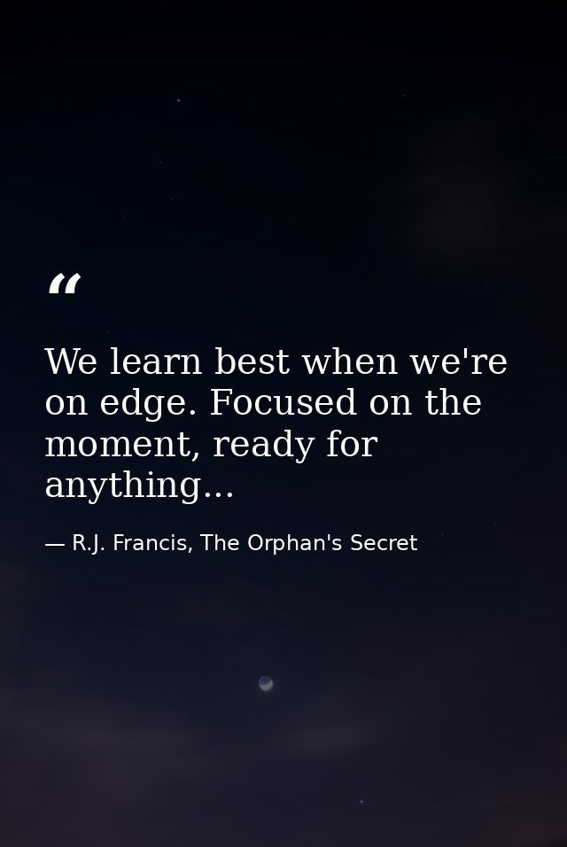 We learn best when we're on edge. Focused on the moment, ready for anything... — R.J. Francis, The Orphan's Secret