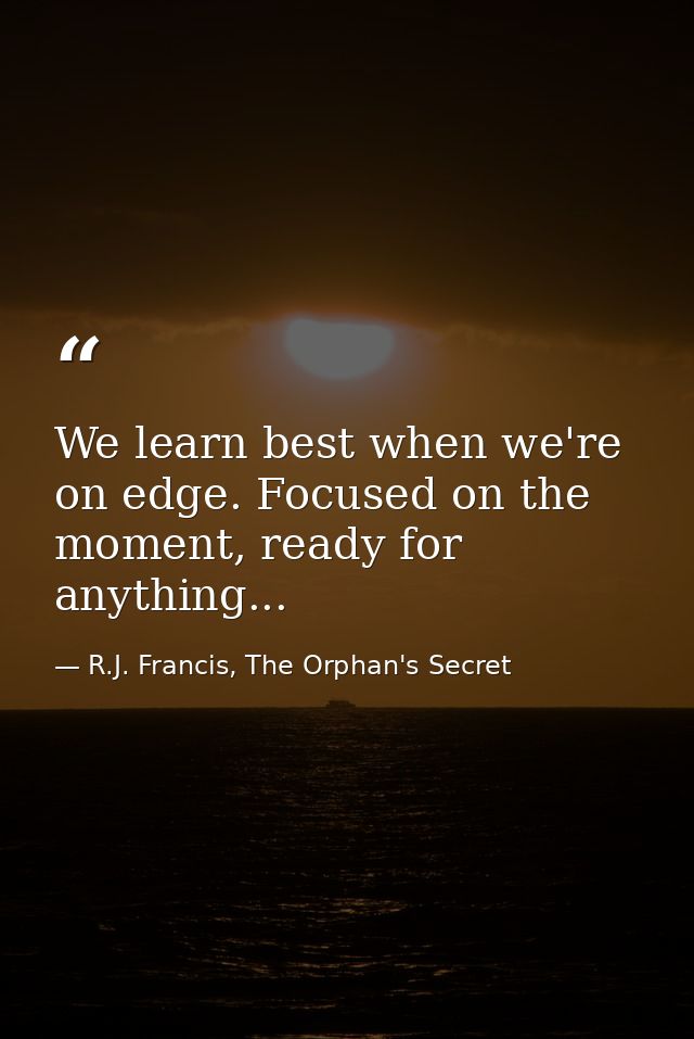 We learn best when we're on edge. Focused on the moment, ready for anything... — R.J. Francis, The Orphan's Secret