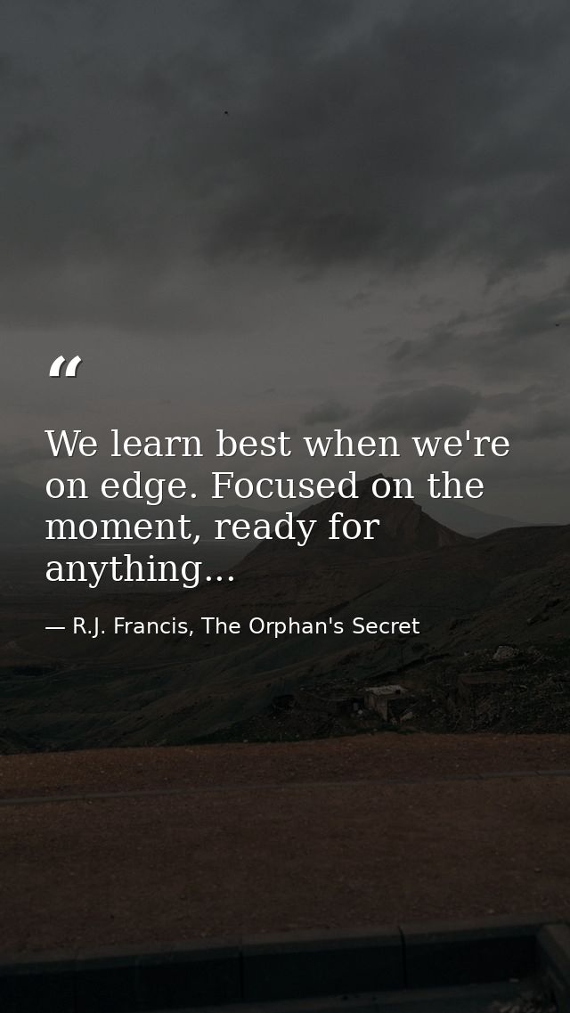 We learn best when we're on edge. Focused on the moment, ready for anything... — R.J. Francis, The Orphan's Secret