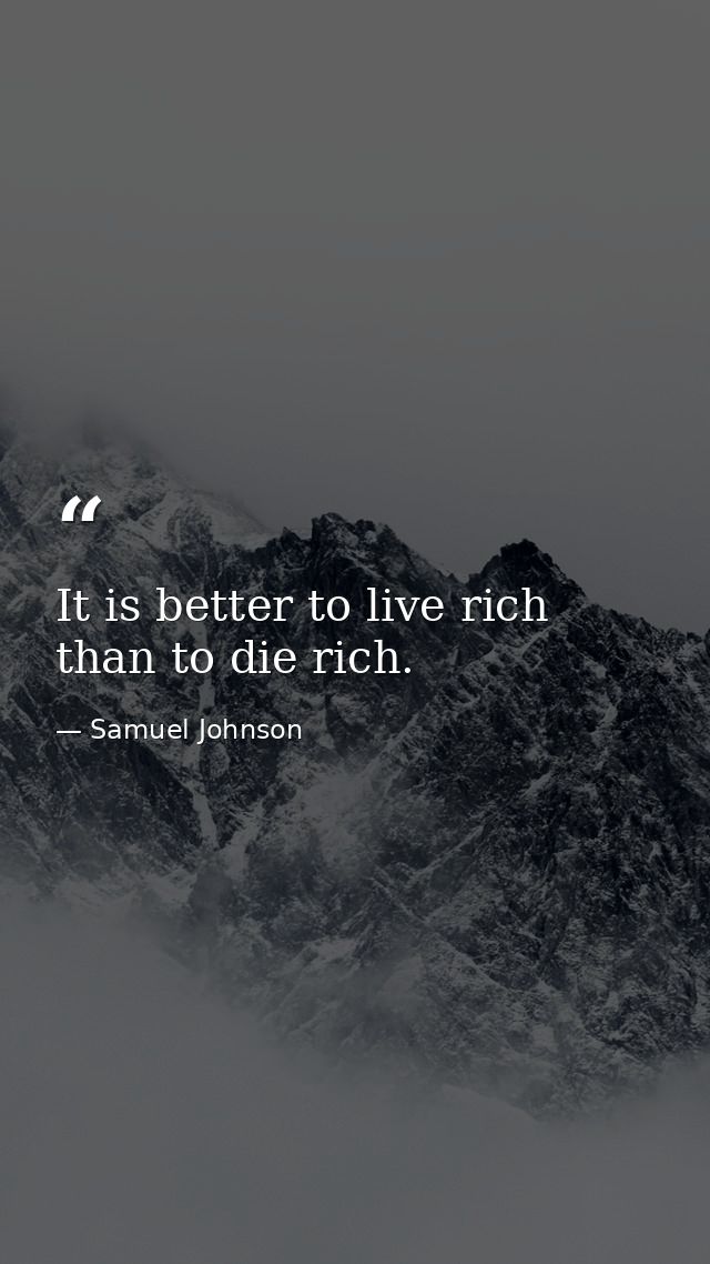 It is better to live rich than to die rich. — Samuel Johnson