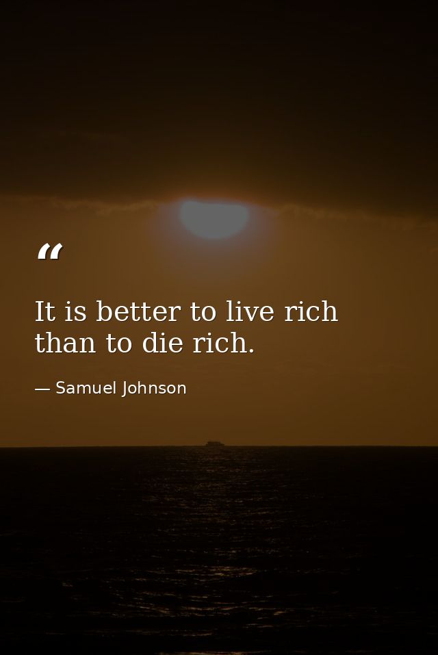 It is better to live rich than to die rich. — Samuel Johnson