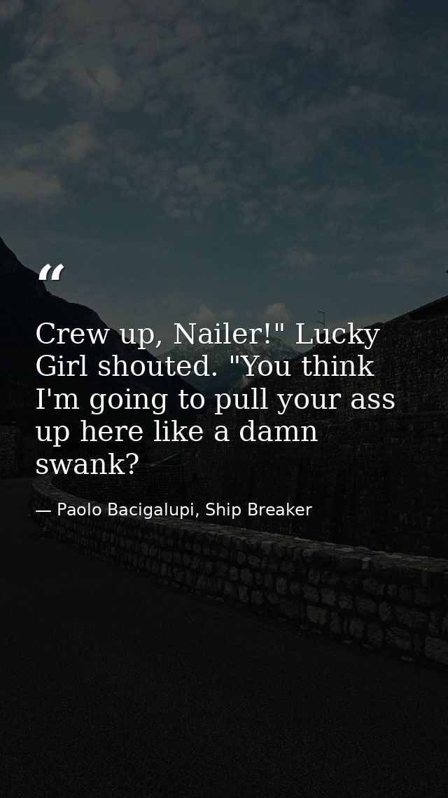 Crew up, Nailer!" Lucky Girl shouted. "You think I'm going to pull your ass up here like a damn swank? — Paolo Bacigalupi, Ship Breaker