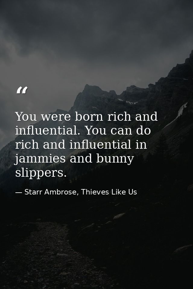 You were born rich and influential. You can do rich and influential in jammies and bunny slippers. — Starr Ambrose, Thieves Like Us