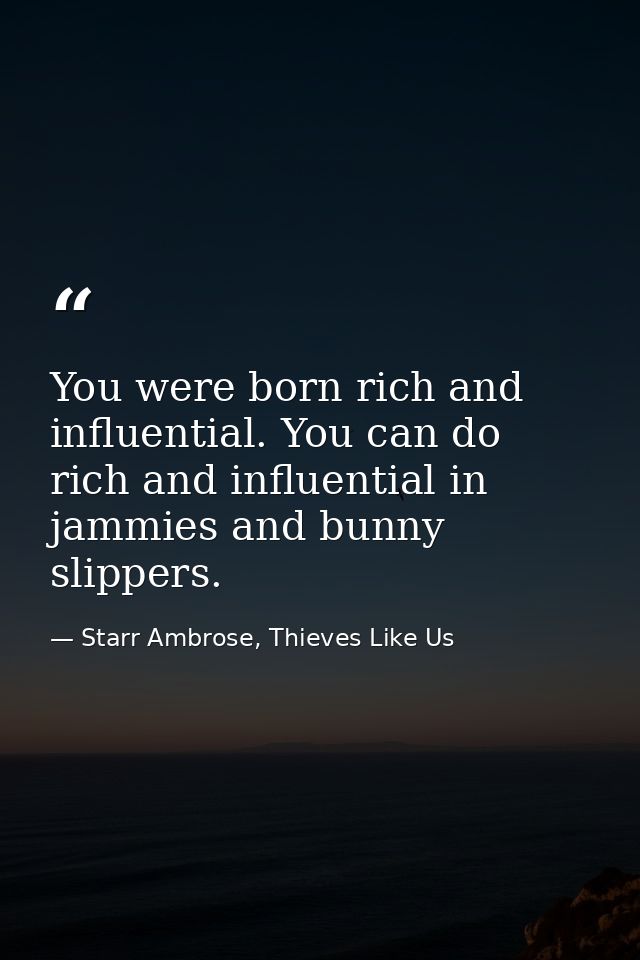 You were born rich and influential. You can do rich and influential in jammies and bunny slippers. — Starr Ambrose, Thieves Like Us