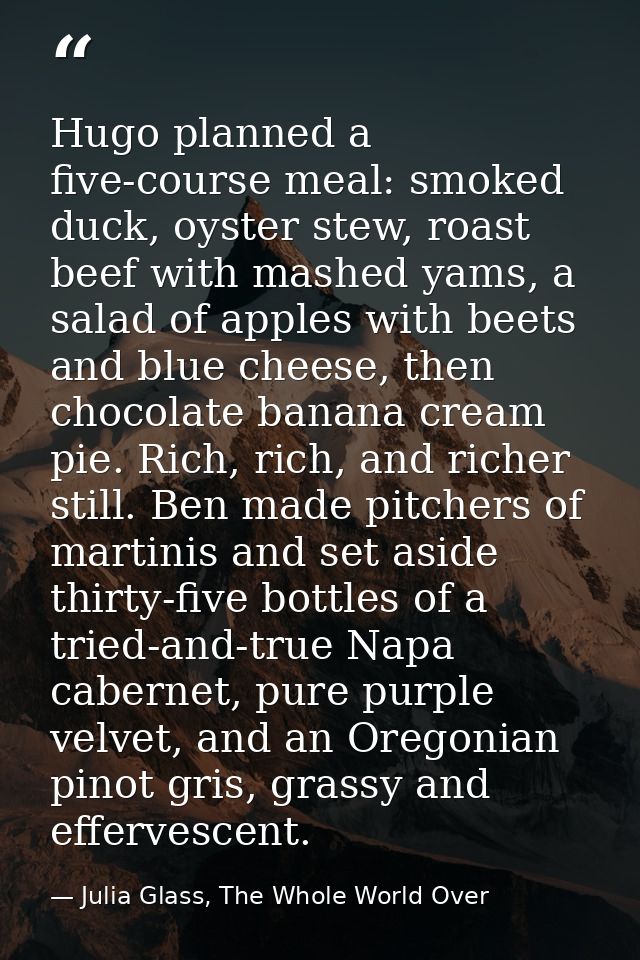 Hugo planned a five-course meal: smoked duck, oyster stew, roast beef with mashed yams, a salad of apples with beets and — Julia Glass, The Whole World Over