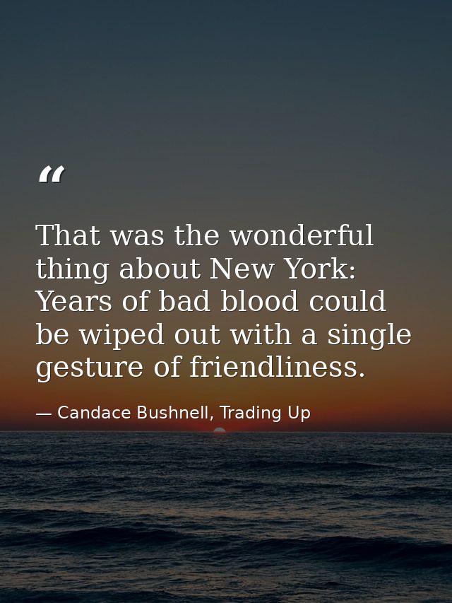 That was the wonderful thing about New York: Years of bad blood could be wiped out with a single gesture of friendliness — Candace Bushnell, Trading Up