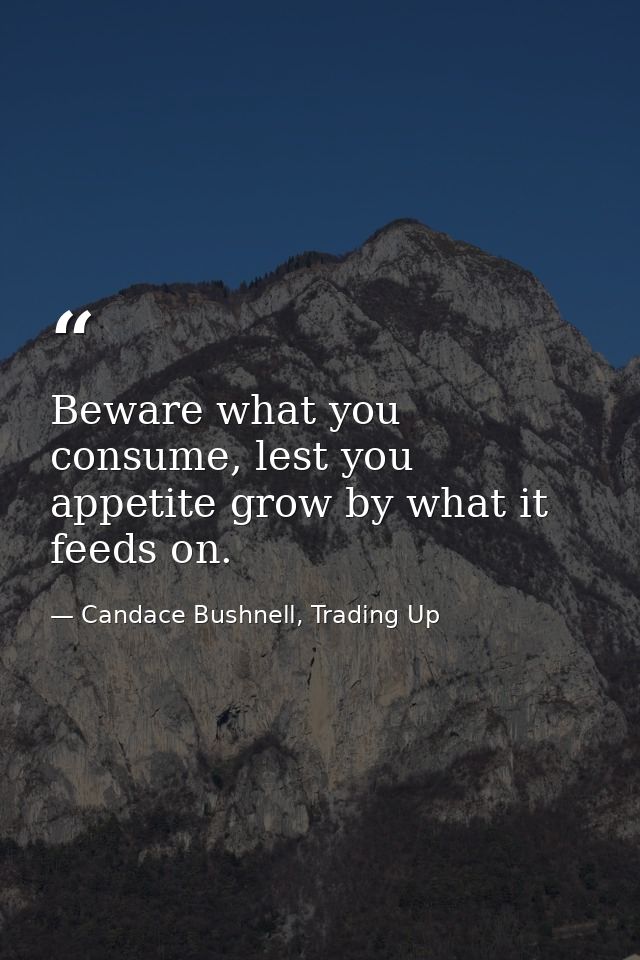 Beware what you consume, lest you appetite grow by what it feeds on. — Candace Bushnell, Trading Up