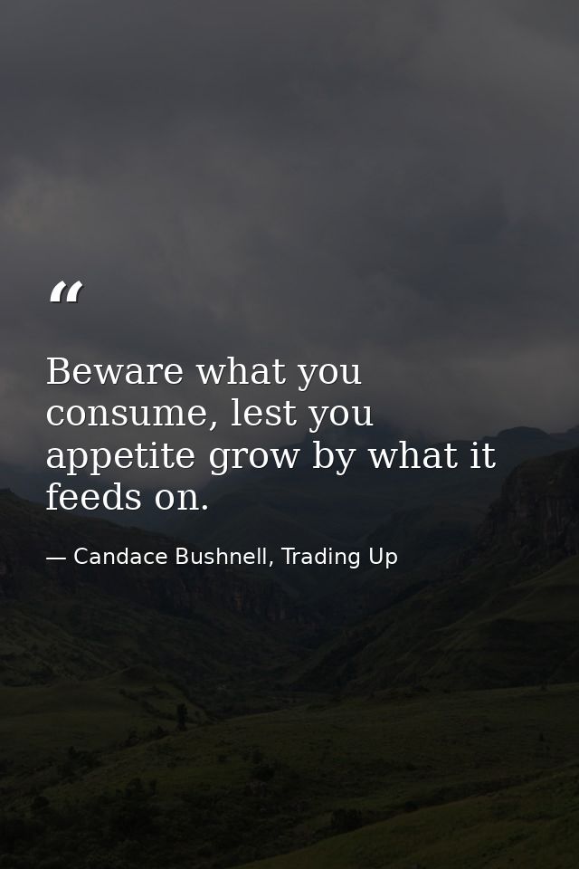 Beware what you consume, lest you appetite grow by what it feeds on. — Candace Bushnell, Trading Up