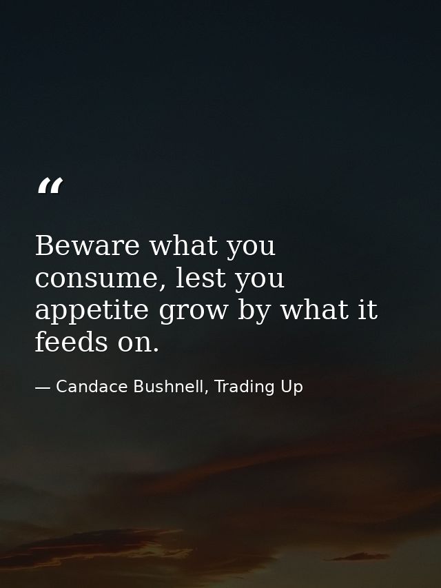 Beware what you consume, lest you appetite grow by what it feeds on. — Candace Bushnell, Trading Up