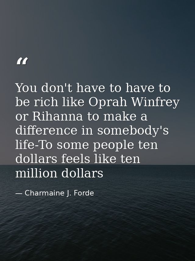 You don't have to have to be rich like Oprah Winfrey or Rihanna to make a difference in somebody's life-To some people t — Charmaine J. Forde