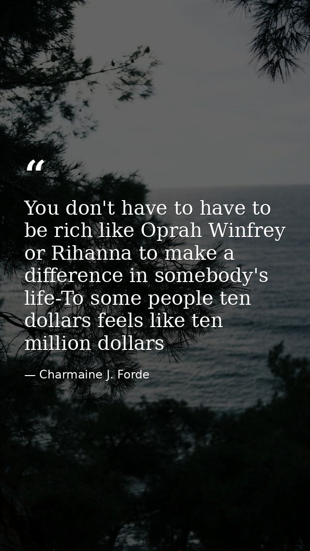You don't have to have to be rich like Oprah Winfrey or Rihanna to make a difference in somebody's life-To some people t — Charmaine J. Forde