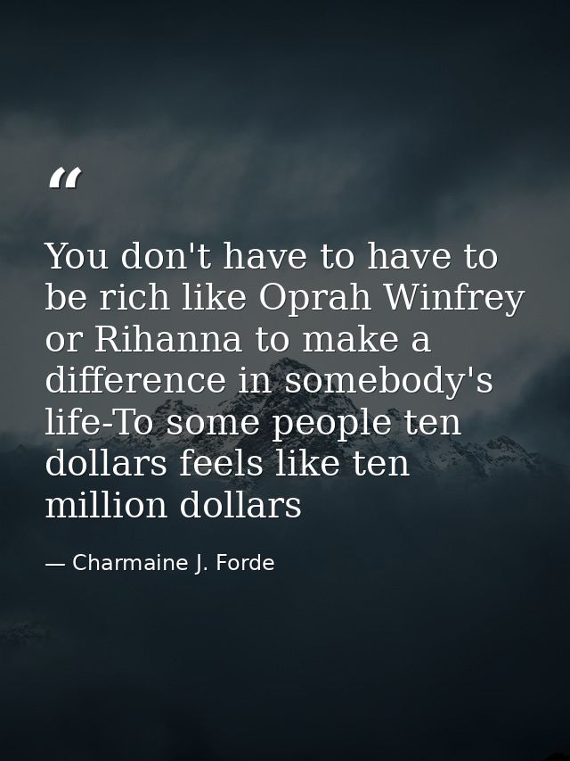 You don't have to have to be rich like Oprah Winfrey or Rihanna to make a difference in somebody's life-To some people t — Charmaine J. Forde