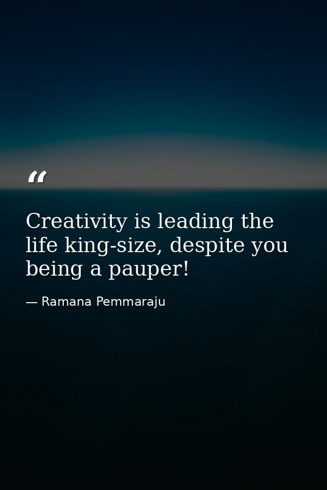 Creativity is leading the life king-size, despite you being a pauper! — Ramana Pemmaraju