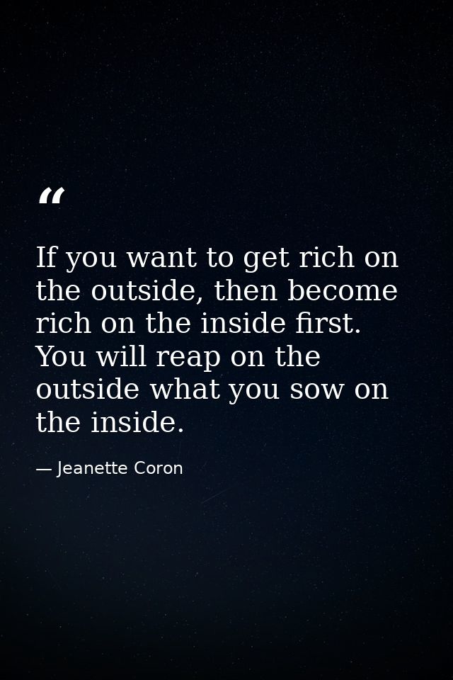 If you want to get rich on the outside, then become rich on the inside first. You will reap on the outside what you sow  — Jeanette Coron