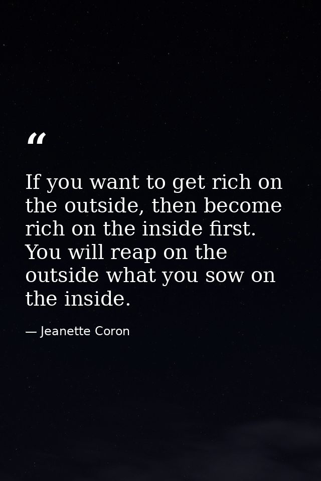 If you want to get rich on the outside, then become rich on the inside first. You will reap on the outside what you sow  — Jeanette Coron