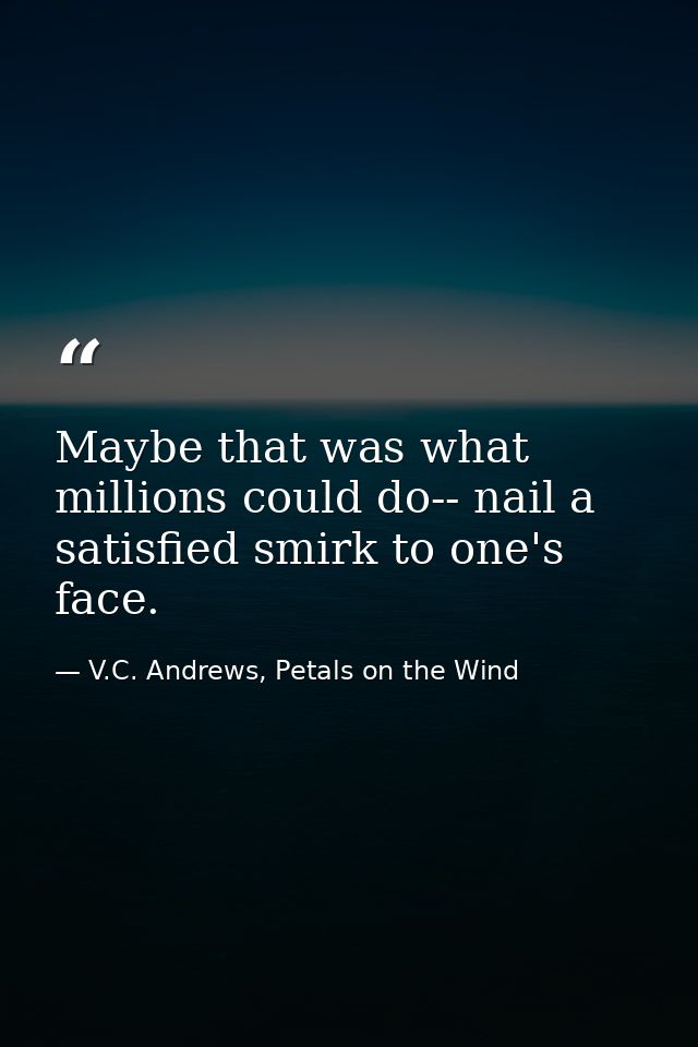 Maybe that was what millions could do-- nail a satisfied smirk to one's face. — V.C. Andrews, Petals on the Wind