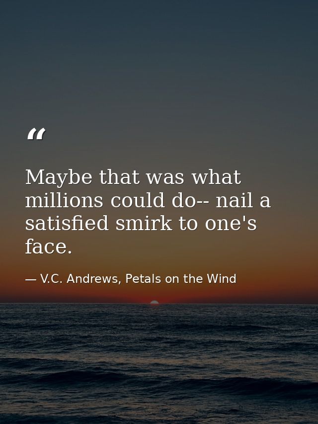 Maybe that was what millions could do-- nail a satisfied smirk to one's face. — V.C. Andrews, Petals on the Wind