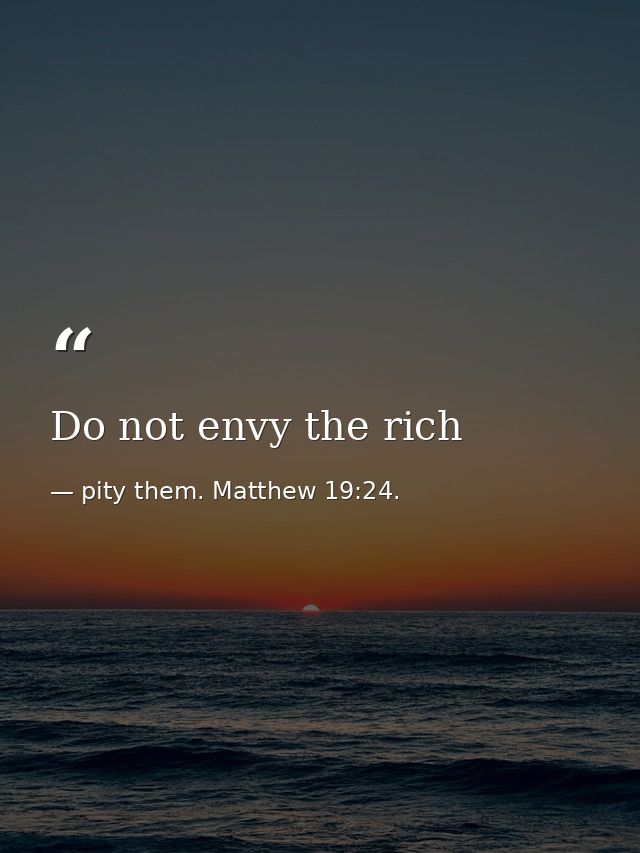 Do not envy the rich — pity them. Matthew 19:24.