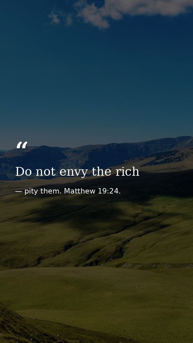 Do not envy the rich — pity them. Matthew 19:24.