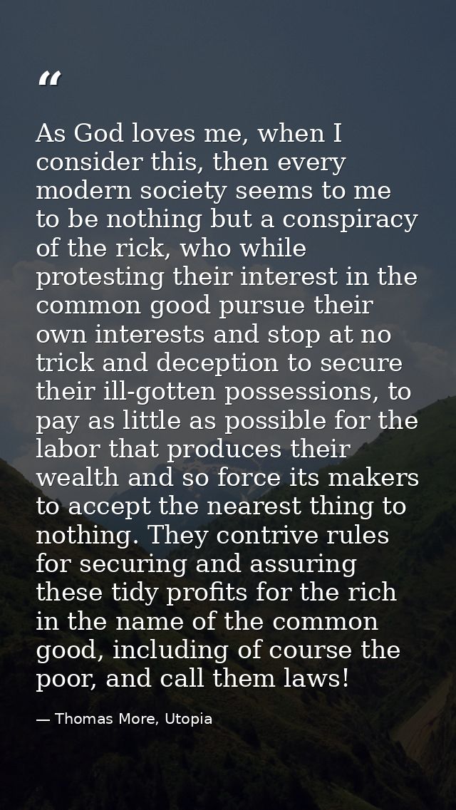 As God loves me, when I consider this, then every modern society seems to me to be nothing but a conspiracy of the rick, — Thomas More, Utopia