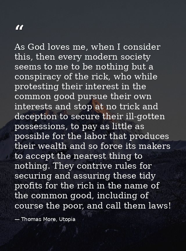 As God loves me, when I consider this, then every modern society seems to me to be nothing but a conspiracy of the rick, — Thomas More, Utopia