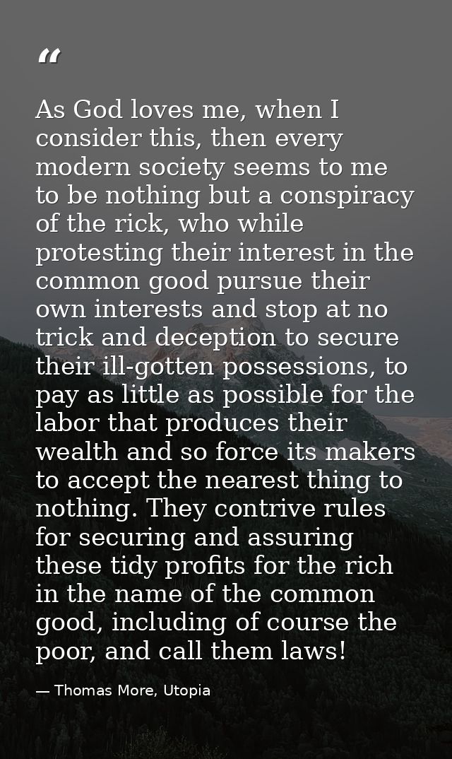 As God loves me, when I consider this, then every modern society seems to me to be nothing but a conspiracy of the rick, — Thomas More, Utopia