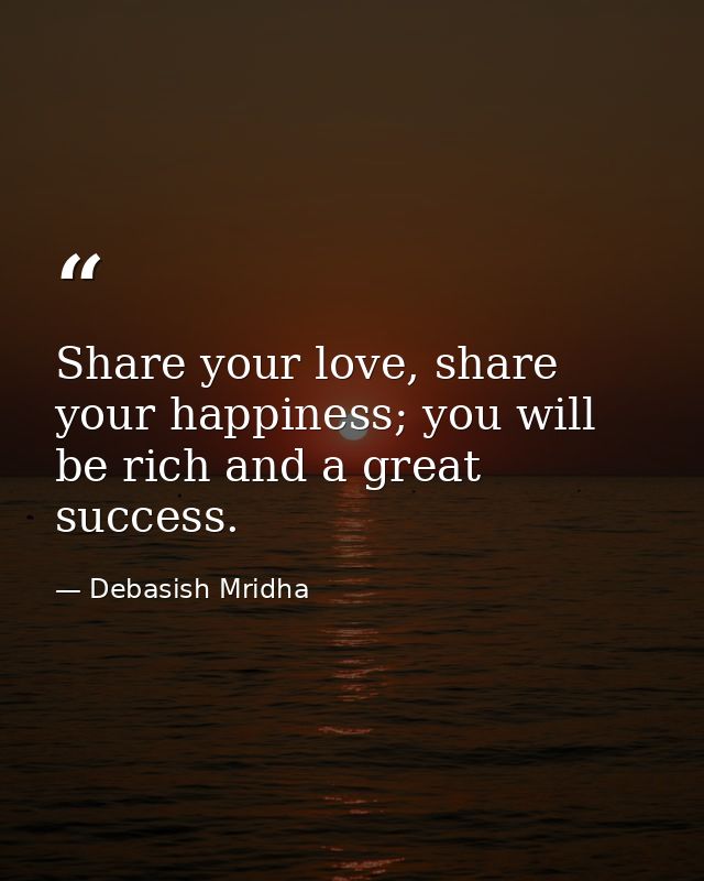 Share your love, share your happiness; you will be rich and a great success. — Debasish Mridha