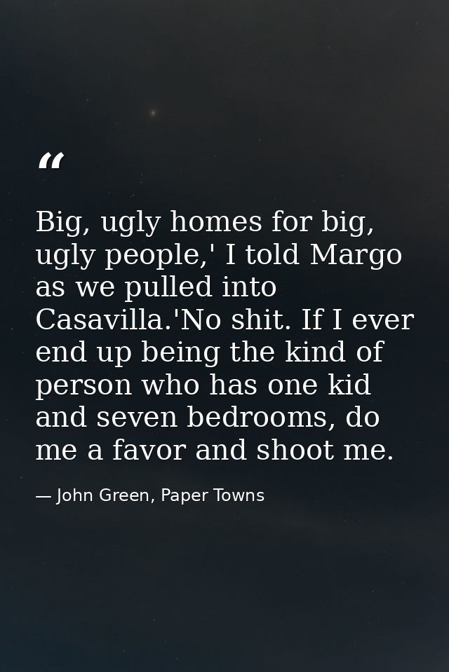 Big, ugly homes for big, ugly people,' I told Margo as we pulled into Casavilla.'No shit. If I ever end up being the kin — John Green, Paper Towns
