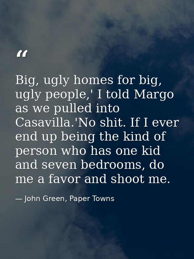 Big, ugly homes for big, ugly people,' I told Margo as we pulled into Casavilla.'No shit. If I ever end up being the kin — John Green, Paper Towns