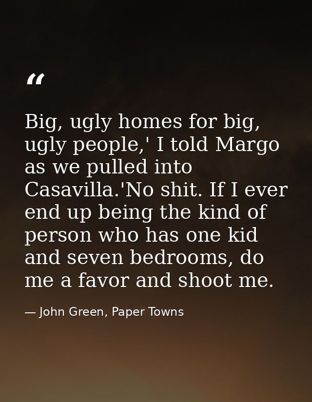 Big, ugly homes for big, ugly people,' I told Margo as we pulled into Casavilla.'No shit. If I ever end up being the kin — John Green, Paper Towns