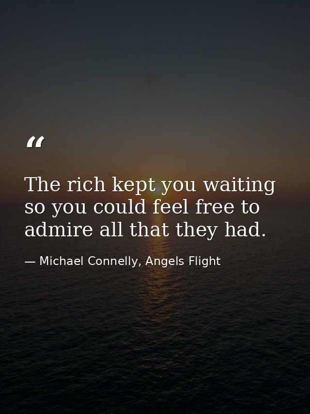 The rich kept you waiting so you could feel free to admire all that they had. — Michael Connelly, Angels Flight