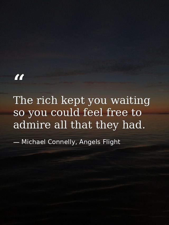 The rich kept you waiting so you could feel free to admire all that they had. — Michael Connelly, Angels Flight