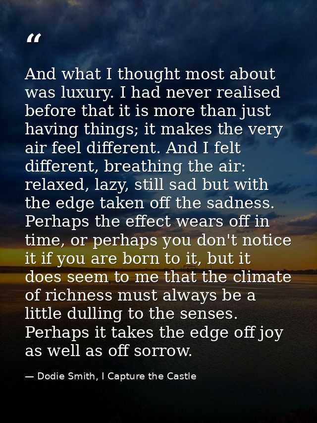 And what I thought most about was luxury. I had never realised before that it is more than just having things; it makes  — Dodie Smith, I Capture the Castle