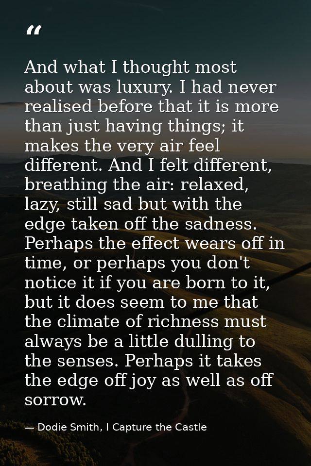 And what I thought most about was luxury. I had never realised before that it is more than just having things; it makes  — Dodie Smith, I Capture the Castle