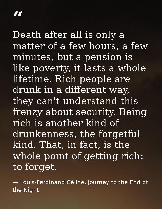 Death after all is only a matter of a few hours, a few minutes, but a pension is like poverty, it lasts a whole lifetime — Louis-Ferdinand Céline, Journey to the End of the Night