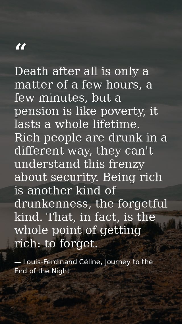 Death after all is only a matter of a few hours, a few minutes, but a pension is like poverty, it lasts a whole lifetime — Louis-Ferdinand Céline, Journey to the End of the Night