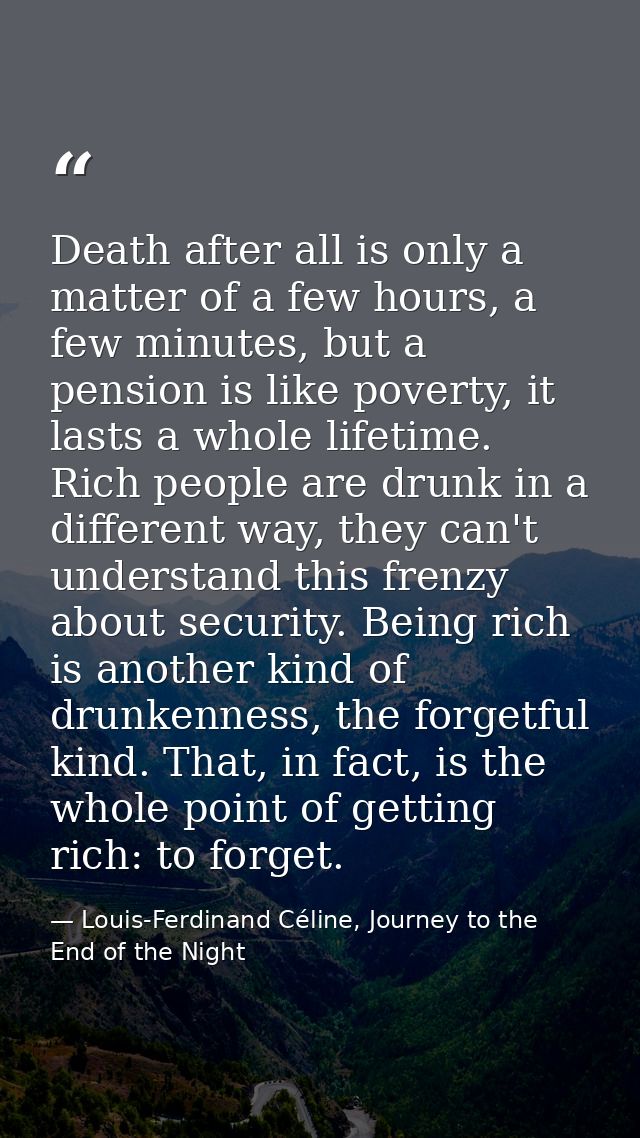 Death after all is only a matter of a few hours, a few minutes, but a pension is like poverty, it lasts a whole lifetime — Louis-Ferdinand Céline, Journey to the End of the Night