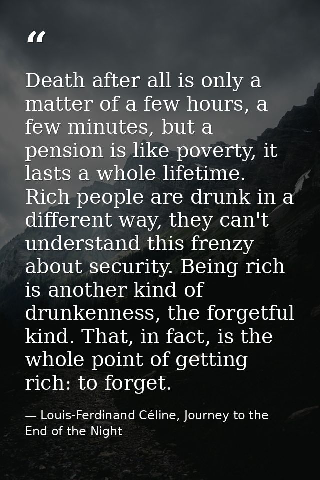 Death after all is only a matter of a few hours, a few minutes, but a pension is like poverty, it lasts a whole lifetime — Louis-Ferdinand Céline, Journey to the End of the Night
