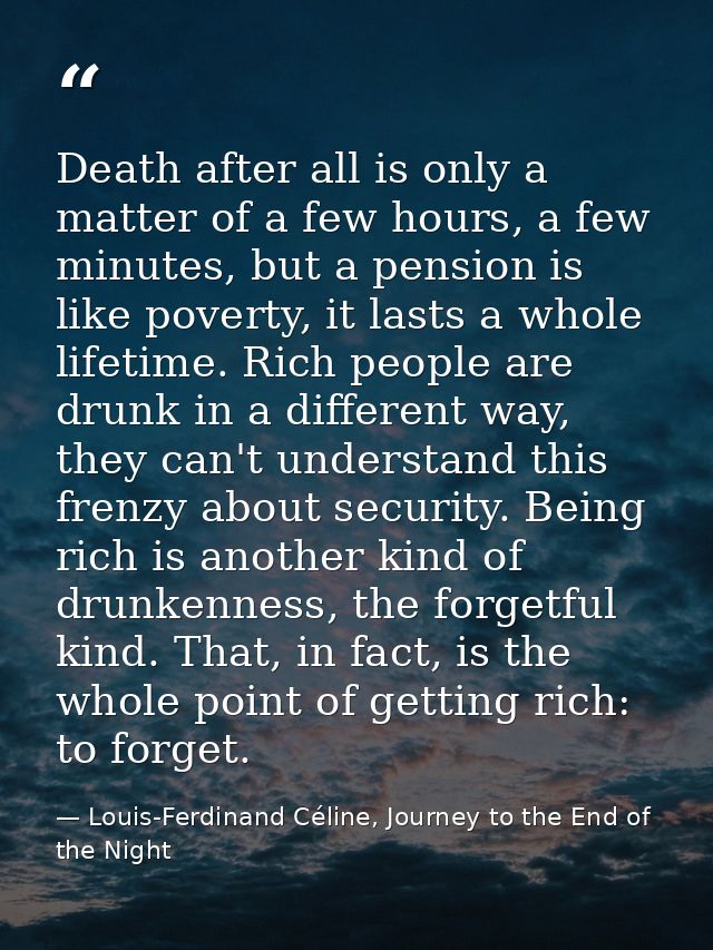 Death after all is only a matter of a few hours, a few minutes, but a pension is like poverty, it lasts a whole lifetime — Louis-Ferdinand Céline, Journey to the End of the Night