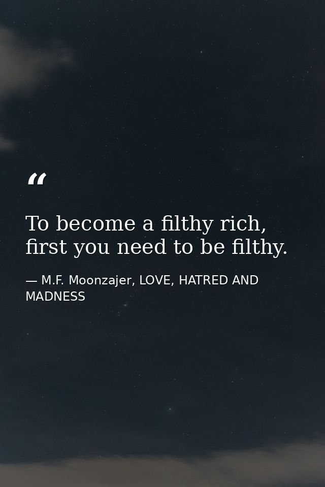To become a filthy rich, first you need to be filthy. — M.F. Moonzajer, LOVE, HATRED AND MADNESS