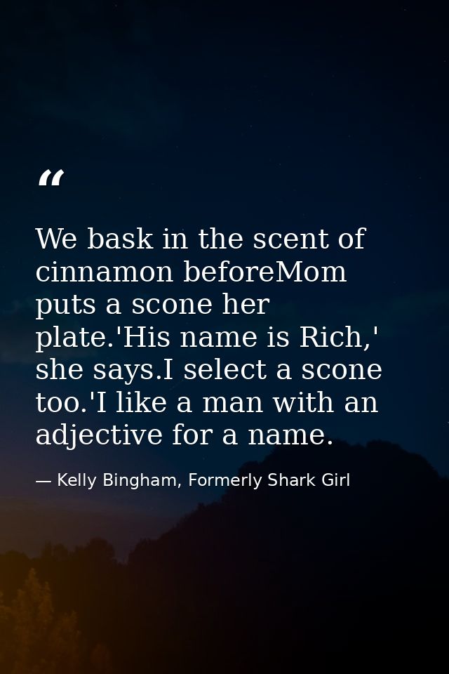 We bask in the scent of cinnamon beforeMom puts a scone her plate.'His name is Rich,' she says.I select a scone too.'I l — Kelly Bingham, Formerly Shark Girl