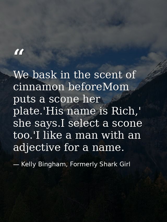 We bask in the scent of cinnamon beforeMom puts a scone her plate.'His name is Rich,' she says.I select a scone too.'I l — Kelly Bingham, Formerly Shark Girl
