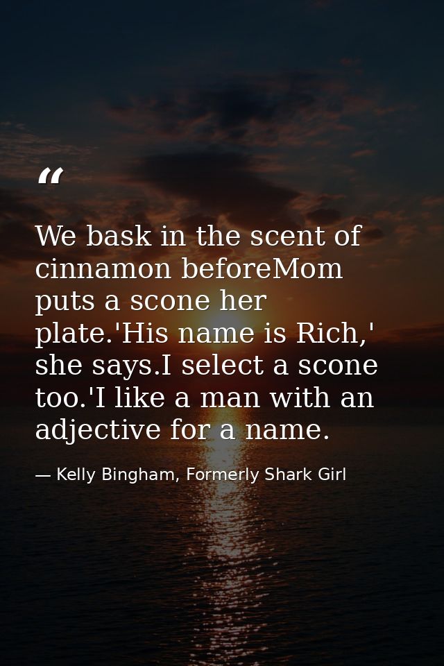 We bask in the scent of cinnamon beforeMom puts a scone her plate.'His name is Rich,' she says.I select a scone too.'I l — Kelly Bingham, Formerly Shark Girl