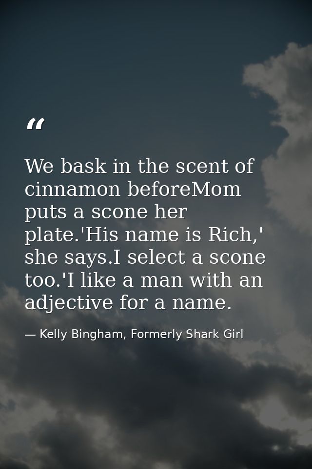 We bask in the scent of cinnamon beforeMom puts a scone her plate.'His name is Rich,' she says.I select a scone too.'I l — Kelly Bingham, Formerly Shark Girl