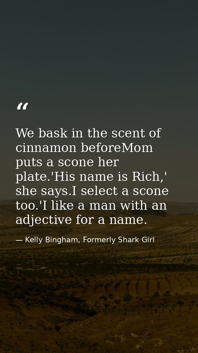 We bask in the scent of cinnamon beforeMom puts a scone her plate.'His name is Rich,' she says.I select a scone too.'I l — Kelly Bingham, Formerly Shark Girl