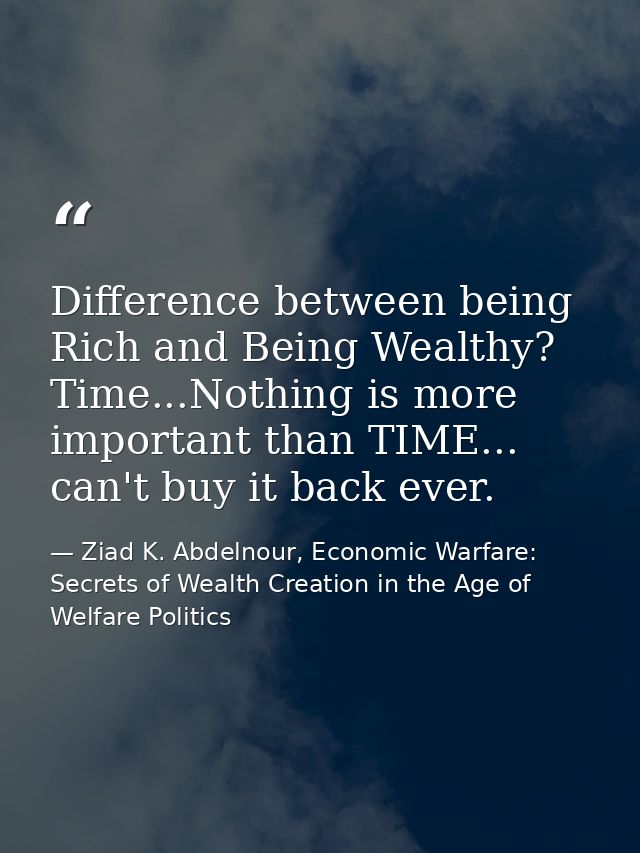 Difference between being Rich and Being Wealthy? Time...Nothing is more important than TIME... can't buy it back ever. — Ziad K. Abdelnour, Economic Warfare: Secrets of Wealth Creation in the Age of Welfare Politics