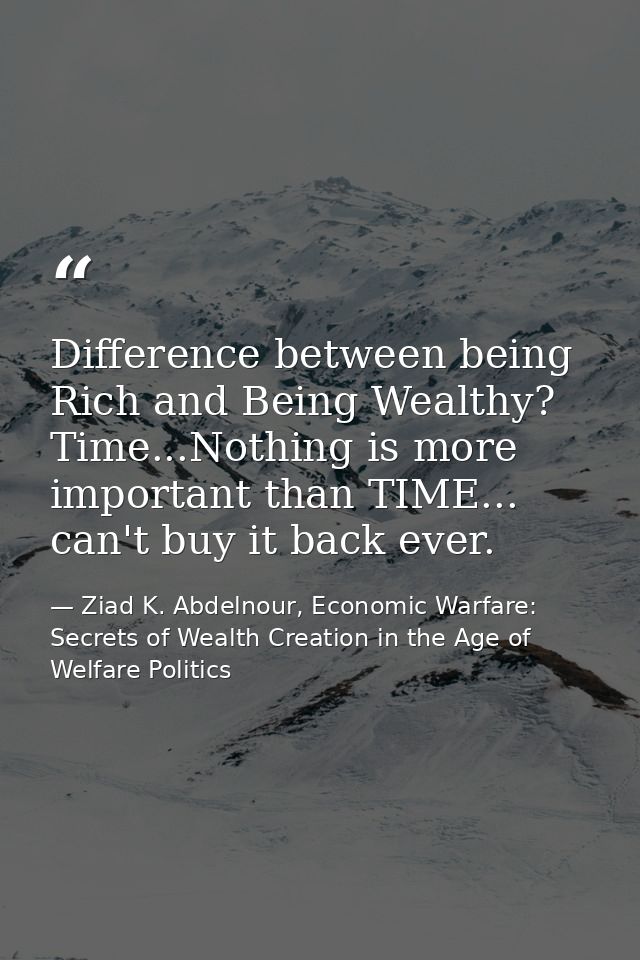 Difference between being Rich and Being Wealthy? Time...Nothing is more important than TIME... can't buy it back ever. — Ziad K. Abdelnour, Economic Warfare: Secrets of Wealth Creation in the Age of Welfare Politics