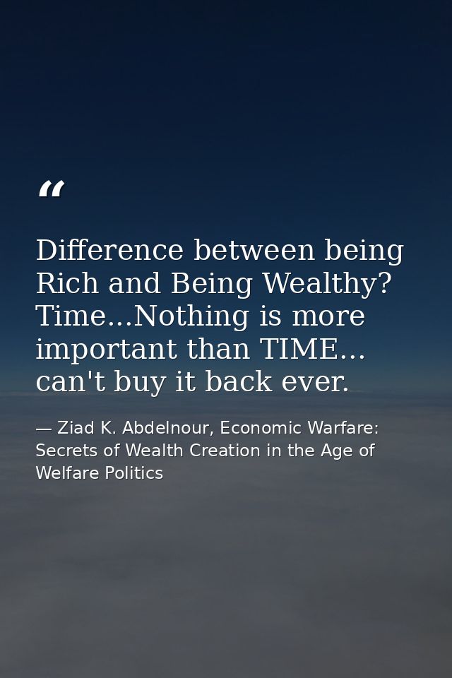 Difference between being Rich and Being Wealthy? Time...Nothing is more important than TIME... can't buy it back ever. — Ziad K. Abdelnour, Economic Warfare: Secrets of Wealth Creation in the Age of Welfare Politics